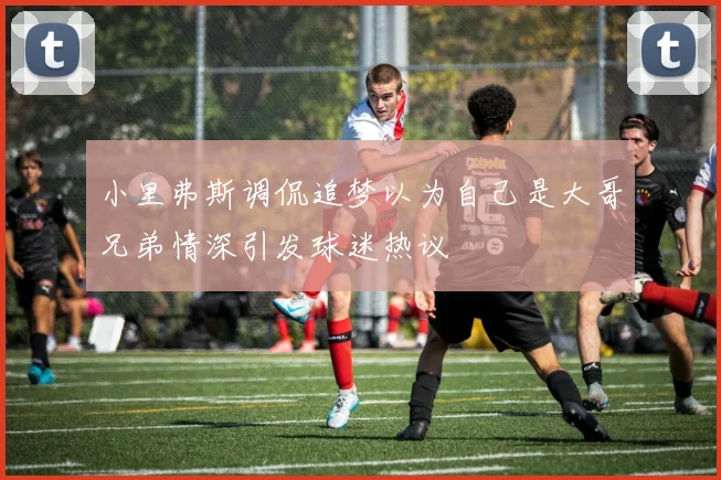 小里弗斯调侃追梦以为自己是大哥兄弟情深引发球迷热议