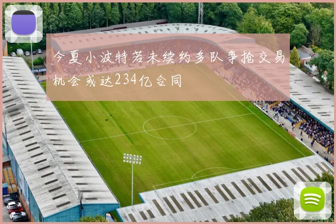 今夏小波特若未续约多队争抢交易机会或达234亿合同