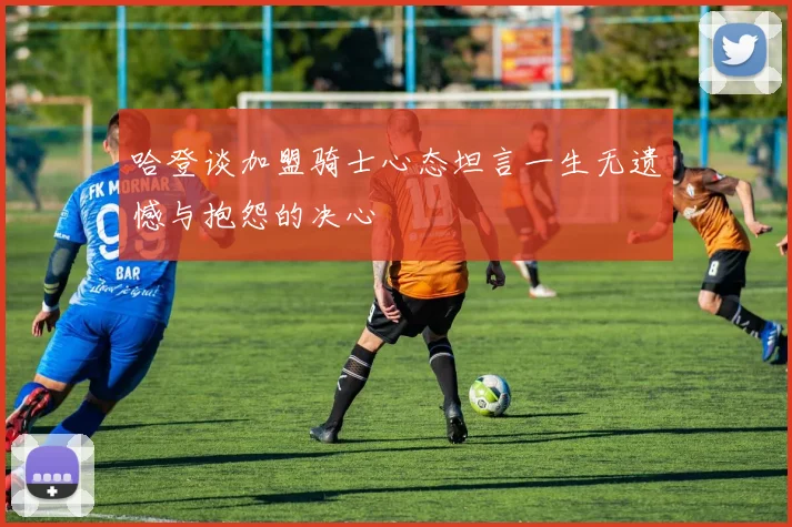 哈登谈加盟骑士心态坦言一生无遗憾与抱怨的决心