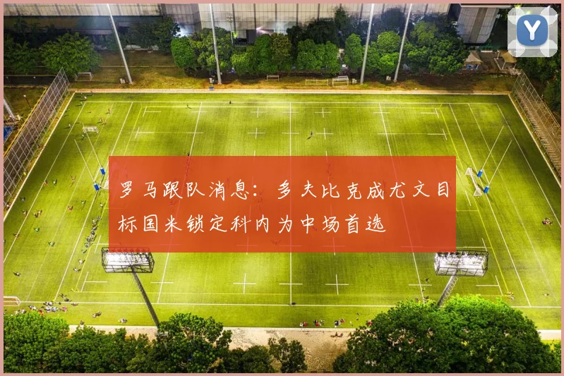 罗马跟队消息：多夫比克成尤文目标国米锁定科内为中场首选