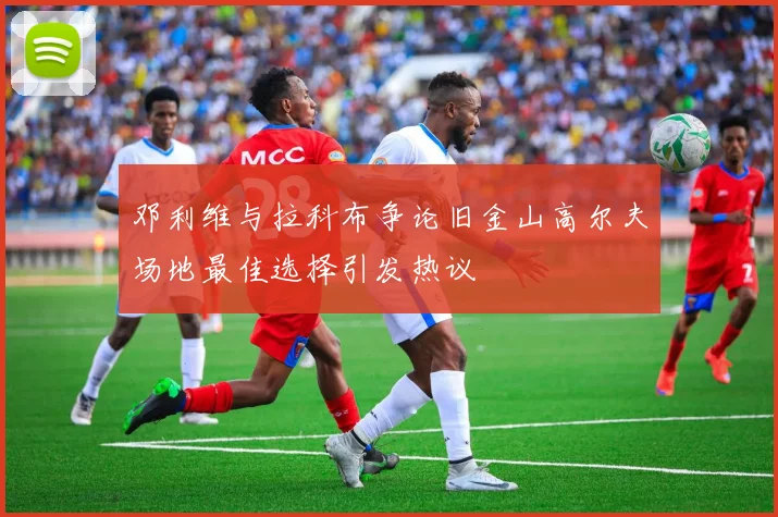 邓利维与拉科布争论旧金山高尔夫场地最佳选择引发热议