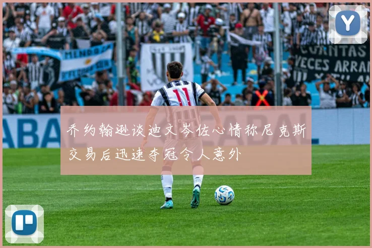 乔约翰逊谈迪文岑佐心情称尼克斯交易后迅速夺冠令人意外