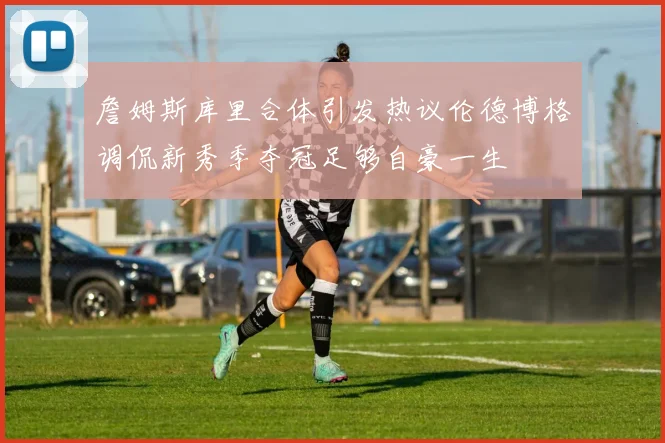 詹姆斯库里合体引发热议伦德博格调侃新秀季夺冠足够自豪一生