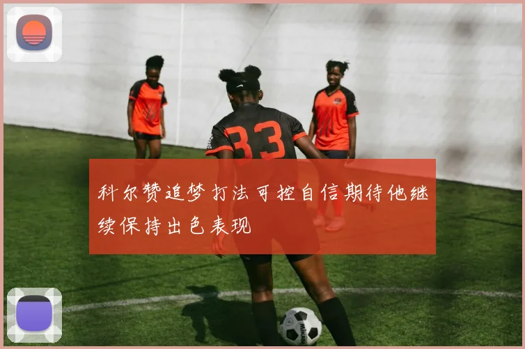 科尔赞追梦打法可控自信期待他继续保持出色表现