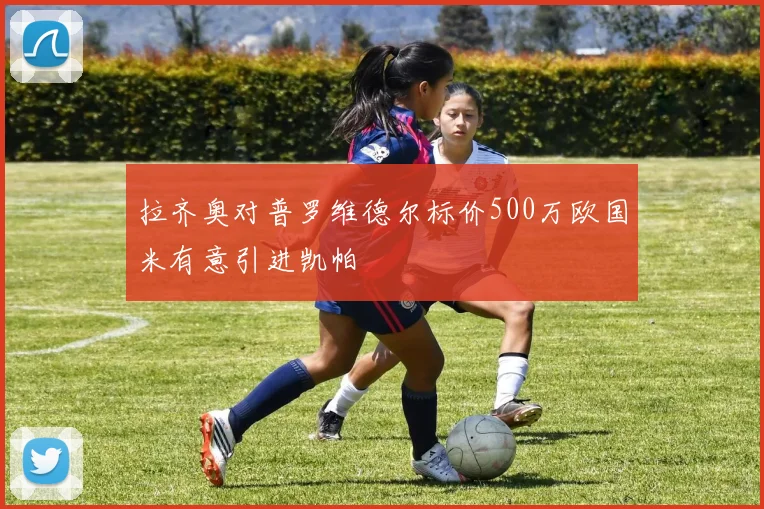 拉齐奥对普罗维德尔标价500万欧国米有意引进凯帕