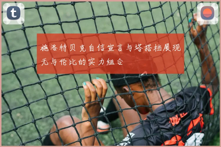 施洛特贝克自信宣言与塔搭档展现无与伦比的实力组合