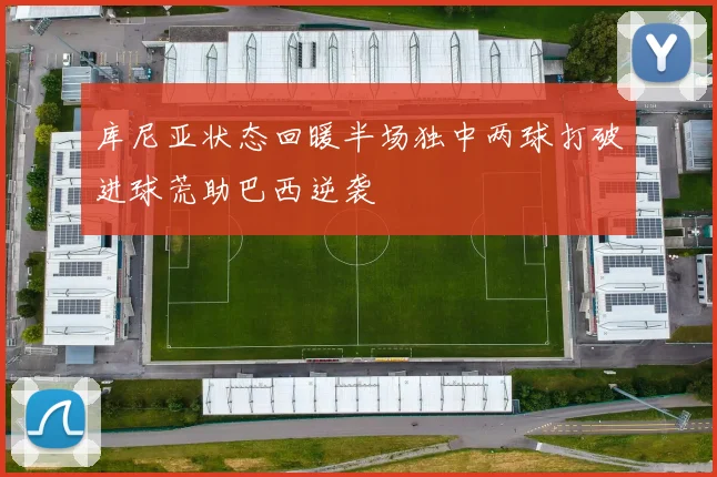 库尼亚状态回暖半场独中两球打破进球荒助巴西逆袭