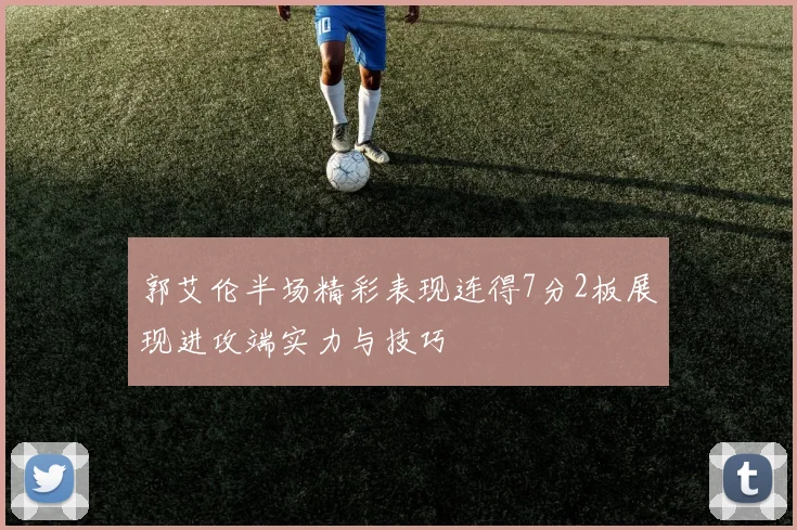 郭艾伦半场精彩表现连得7分2板展现进攻端实力与技巧