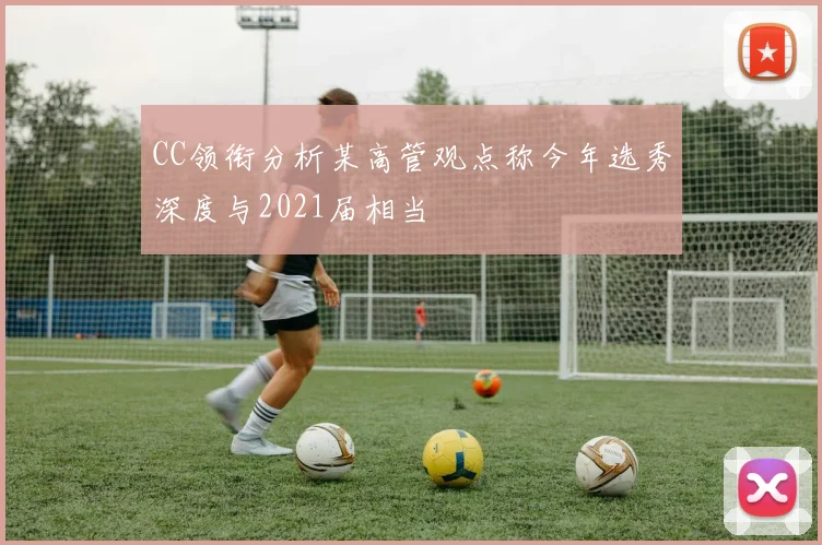 CC领衔分析某高管观点称今年选秀深度与2021届相当
