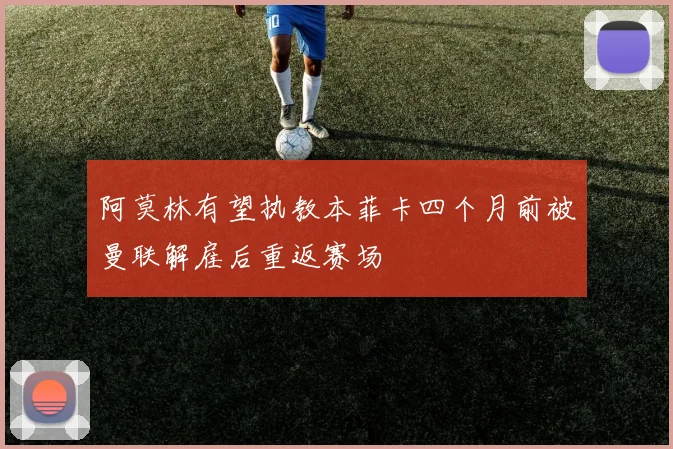 阿莫林有望执教本菲卡四个月前被曼联解雇后重返赛场