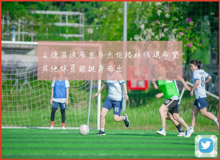 古德温谈布克与杰伦格林伤退希望其他球员能挺身而出