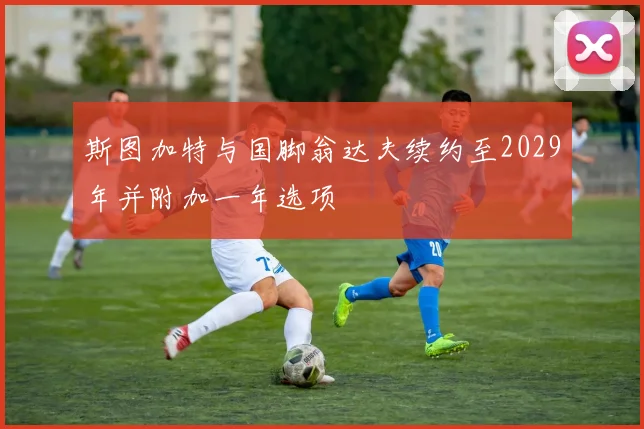斯图加特与国脚翁达夫续约至2029年并附加一年选项