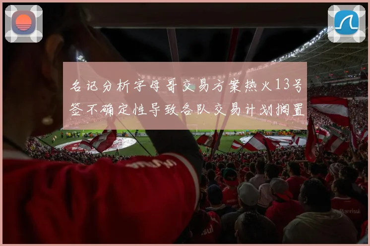 名记分析字母哥交易方案热火13号签不确定性导致各队交易计划搁置