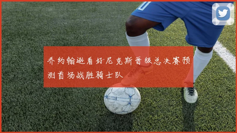 乔约翰逊看好尼克斯晋级总决赛预测首场战胜骑士队