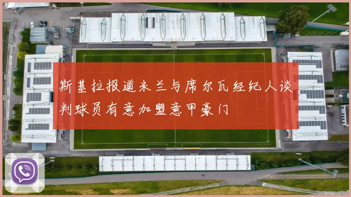 斯基拉报道米兰与席尔瓦经纪人谈判球员有意加盟意甲豪门