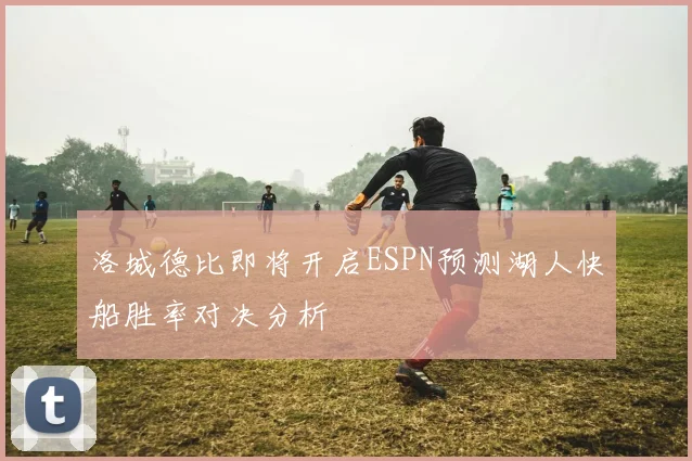 洛城德比即将开启ESPN预测湖人快船胜率对决分析