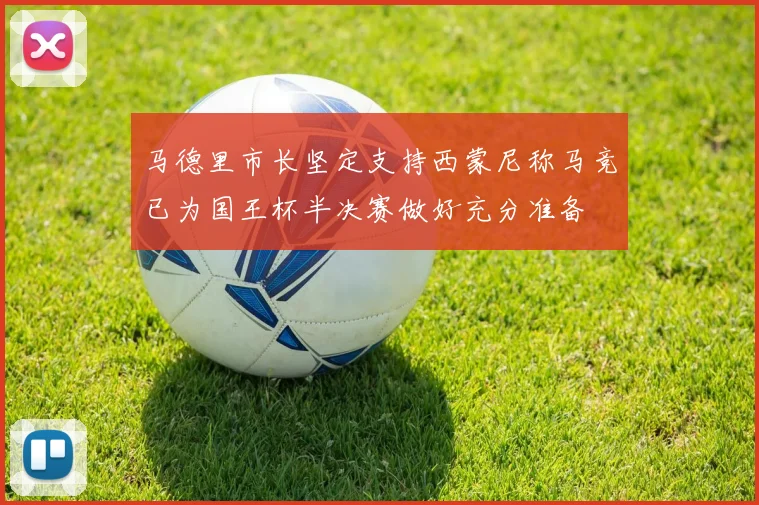 马德里市长坚定支持西蒙尼称马竞已为国王杯半决赛做好充分准备